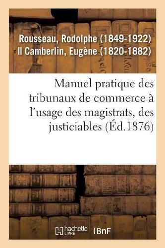 Manuel Pratique Des Tribunaux de Commerce A l'Usage Des Magistrats, Des Justiciables: Des Officiers Ministeriels Et Des Divers Auxiliaires de la Juridiction Commerciale