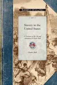 Cover image for Slavery in the United States: A Narrative of the Life and Adventures of Charles Ball, a Black Man, Who Lived Forty Years in Maryland, South Carolina and Georgia, as a Slave