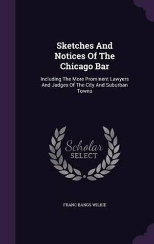 Cover image for Sketches and Notices of the Chicago Bar: Including the More Prominent Lawyers and Judges of the City and Suburban Towns