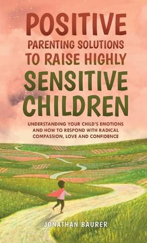 Cover image for Positive Parenting Solutions to Raise Highly Sensitive Children: Understanding Your Child's Emotions and How to Respond with Radical Compassion, Love and Confidence