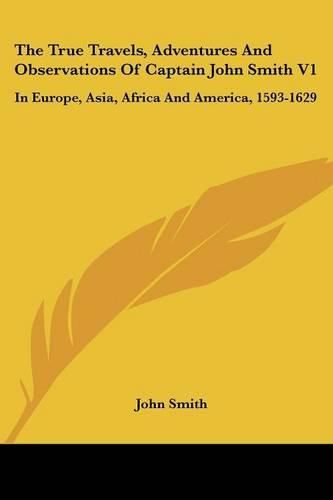 Cover image for The True Travels, Adventures and Observations of Captain John Smith V1: In Europe, Asia, Africa and America, 1593-1629