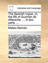 Cover image for The Spanish Rogue, Or, the Life of Guzman de Alfarache. ... in Two Parts. ...