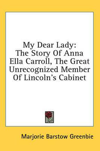 My Dear Lady: The Story of Anna Ella Carroll, the Great Unrecognized Member of Lincoln's Cabinet