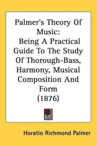 Cover image for Palmers Theory of Music: Being a Practical Guide to the Study of Thorough-Bass, Harmony, Musical Composition and Form (1876)