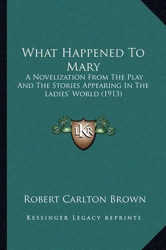 Cover image for What Happened to Mary What Happened to Mary: A Novelization from the Play and the Stories Appearing in Tha Novelization from the Play and the Stories Appearing in the Ladies' World (1913) E Ladies' World (1913)