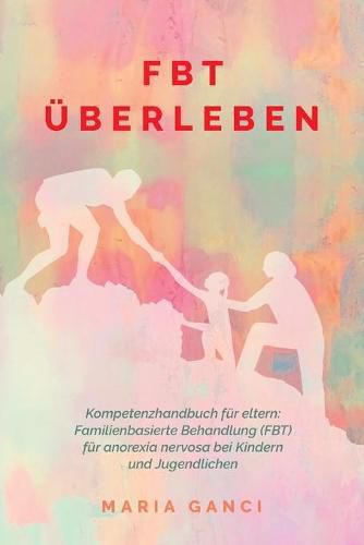 Cover image for FBT UEberleben: Kompetenzhandbuch fur Eltern: Familienbasierte Behandlung (FBT) fur Anorexia nervosa bei Kindern und Jugendlichen