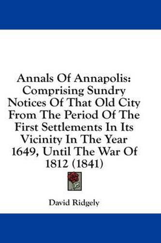 Cover image for Annals of Annapolis: Comprising Sundry Notices of That Old City from the Period of the First Settlements in Its Vicinity in the Year 1649, Until the War of 1812 (1841)