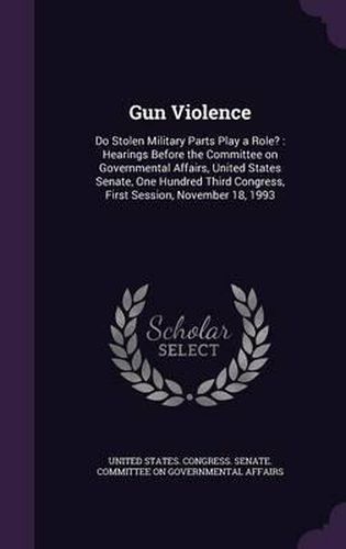 Gun Violence: Do Stolen Military Parts Play a Role?: Hearings Before the Committee on Governmental Affairs, United States Senate, One Hundred Third Congress, First Session, November 18, 1993