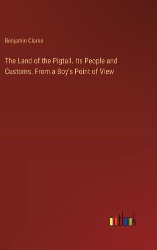 Cover image for The Land of the Pigtail. Its People and Customs. From a Boy's Point of View