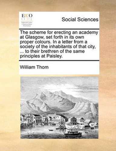 Cover image for The Scheme for Erecting an Academy at Glasgow, Set Forth in Its Own Proper Colours. in a Letter from a Society of the Inhabitants of That City, ... to Their Brethren of the Same Principles at Paisley.