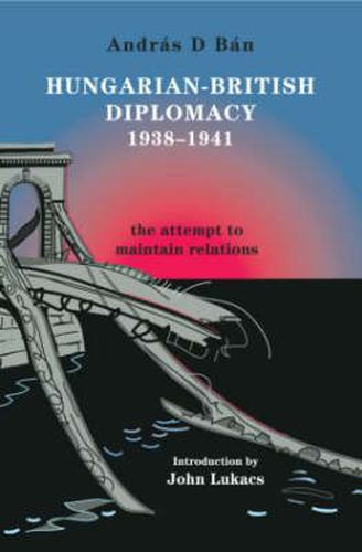 Cover image for Hungarian-British Diplomacy 1938-1941: The Attempt to Maintain Relations