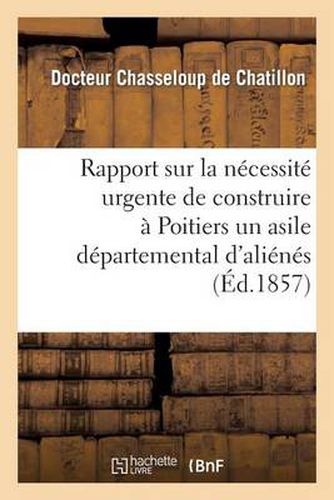 Rapport Sur La Necessite Urgente de Construire A Poitiers Un Asile Departemental d'Alienes: , Presente A M. Le Prefet de la Vienne