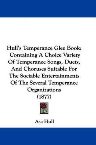 Cover image for Hull's Temperance Glee Book: Containing a Choice Variety of Temperance Songs, Duets, and Choruses Suitable for the Sociable Entertainments of the Several Temperance Organizations (1877)