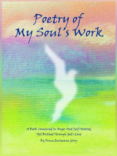 Cover image for Poetry of My Soul's Work: A Book Conceived In Anger And Self-Hatred, Yet Birthed Through God's Love