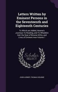 Cover image for Letters Written by Eminent Persons in the Seventeenth and Eighteenth Centuries: To Which Are Added, Hearne's Journeys to Reading, and to Whaddon Hall, the Seat of Browne Willis, and Lives of Eminent Men Volume 1