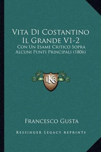 Vita Di Costantino Il Grande V1-2 Vita Di Costantino Il Grande V1-2: Con Un Esame Critico Sopra Alcuni Punti Principali (1806) Con Un Esame Critico Sopra Alcuni Punti Principali (1806)