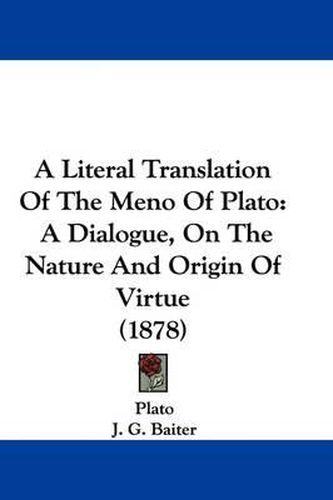 Cover image for A Literal Translation of the Meno of Plato: A Dialogue, on the Nature and Origin of Virtue (1878)