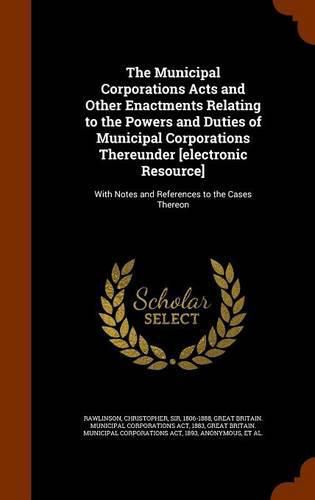 The Municipal Corporations Acts and Other Enactments Relating to the Powers and Duties of Municipal Corporations Thereunder [Electronic Resource]: With Notes and References to the Cases Thereon