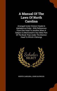 Cover image for A Manual of the Laws of North Carolina: Arranged Under Distinct Heads in Alphabetical Order: With References from One Head to Another When a Subject Is Mentioned in Any Other Part of the Book Than Under the Distinct Head to Which It Belongs