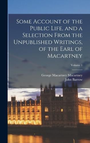 Cover image for Some Account of the Public Life, and a Selection From the Unpublished Writings, of the Earl of Macartney; Volume 1