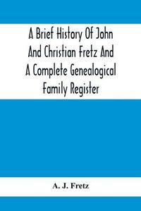 Cover image for A Brief History Of John And Christian Fretz And A Complete Genealogical Family Register: With Biographies Of Their Descendants From The Earliest Available Records To The Present Time