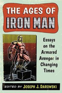 Cover image for The Ages of Iron Man: Essays on the Armored Avenger in Changing Times