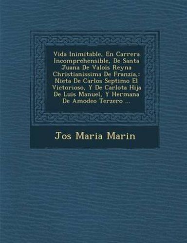 Vida Inimitable, En Carrera Incomprehensible, de Santa Juana de Valois Reyna Christianissima de Franzia,: Nieta de Carlos Septimo El Victorioso, y de Carlota Hija de Luis Manuel, y Hermana de Amodeo Terzero ...