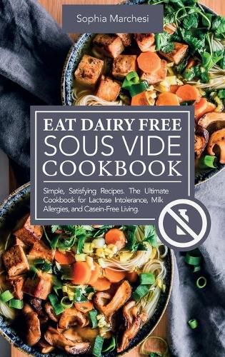 Cover image for Eat Dairy Free Sous Vide Cookbook: Simple, Satisfying Recipes. The Ultimate Cookbook for Lactose Intolerance, Milk Allergies, and Casein-Free Living