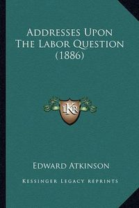 Cover image for Addresses Upon the Labor Question (1886)