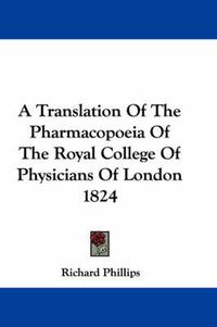 Cover image for A Translation of the Pharmacopoeia of the Royal College of Physicians of London 1824