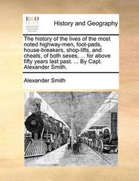 Cover image for The History of the Lives of the Most Noted Highway-Men, Foot-Pads, House-Breakers, Shop-Lifts, and Cheats, of Both Sexes, ... for Above Fifty Years Last Past. ... by Capt. Alexander Smith.