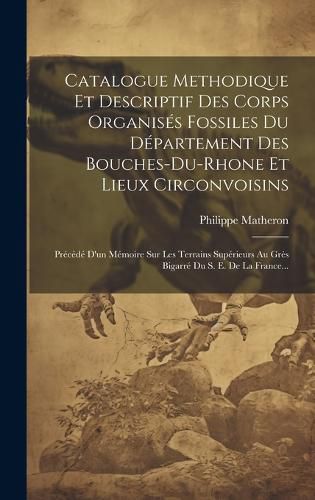 Cover image for Catalogue Methodique Et Descriptif Des Corps Organises Fossiles Du Departement Des Bouches-du-rhone Et Lieux Circonvoisins