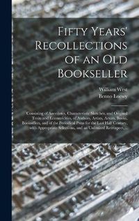 Cover image for Fifty Years' Recollections of an Old Bookseller: Consisting of Anecdotes, Characteristic Sketches, and Original Traits and Eccentricities, of Authors, Artists, Actors, Books, Booksellers, and of the Periodical Press for the Last Half Century, With...