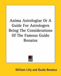 Cover image for Anima Astrologiae or a Guide for Astrologers Being the Considerations of the Famous Guido Bonatus