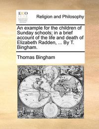 Cover image for An Example for the Children of Sunday Schools; In a Brief Account of the Life and Death of Elizabeth Radden, ... by T. Bingham.
