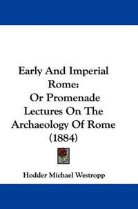 Cover image for Early and Imperial Rome: Or Promenade Lectures on the Archaeology of Rome (1884)