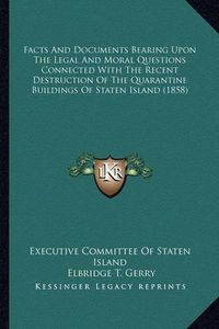 Cover image for Facts and Documents Bearing Upon the Legal and Moral Questions Connected with the Recent Destruction of the Quarantine Buildings of Staten Island (1858)