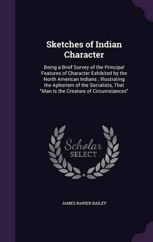 Sketches of Indian Character: Being a Brief Survey of the Principal Features of Character Exhibited by the North American Indians; Illustrating the Aphorism of the Socialists, That Man Is the Creature of Circumstances