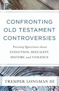 Cover image for Confronting Old Testament Controversies - Pressing Questions about Evolution, Sexuality, History, and Violence