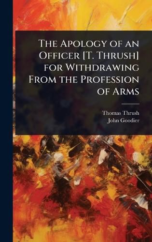 Cover image for The Apology of an Officer [T. Thrush] for Withdrawing From the Profession of Arms