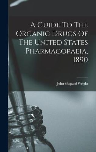 Cover image for A Guide To The Organic Drugs Of The United States Pharmacopaeia, 1890