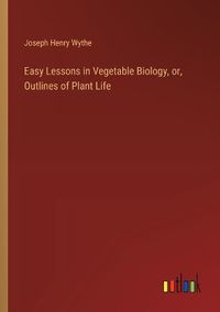 Cover image for Easy Lessons in Vegetable Biology, or, Outlines of Plant Life