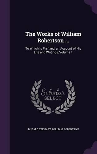 The Works of William Robertson ...: To Which Is Prefixed, an Account of His Life and Writings, Volume 1