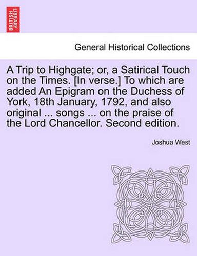 Cover image for A Trip to Highgate; Or, a Satirical Touch on the Times. [in Verse.] to Which Are Added an Epigram on the Duchess of York, 18th January, 1792, and Also Original ... Songs ... on the Praise of the Lord Chancellor. Second Edition.