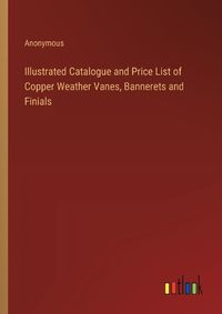 Cover image for Illustrated Catalogue and Price List of Copper Weather Vanes, Bannerets and Finials