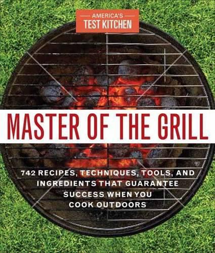 Cover image for Master of the Grill: Foolproof Recipes, Top-Rated Gadgets, Gear, & Ingredients Plus Clever Test Kitchen Tips & Fascinating Food Science