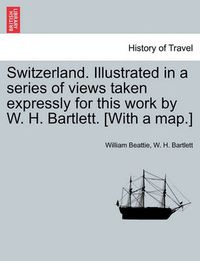 Cover image for Switzerland. Illustrated in a Series of Views Taken Expressly for This Work by W. H. Bartlett. [With a Map.] Vol. I