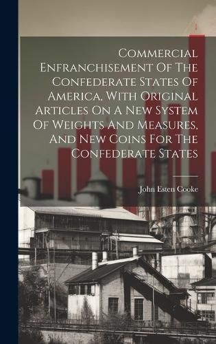 Cover image for Commercial Enfranchisement Of The Confederate States Of America, With Original Articles On A New System Of Weights And Measures, And New Coins For The Confederate States