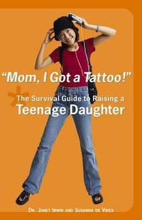 Cover image for Mom, I Got a Tattoo!: The Survival Guide to Raising a Teenage Daughter