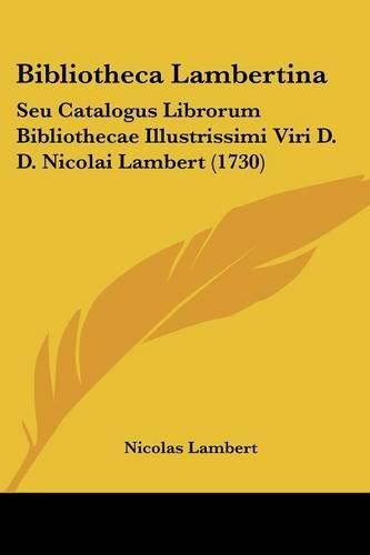 Cover image for Bibliotheca Lambertina: Seu Catalogus Librorum Bibliothecae Illustrissimi Viri D. D. Nicolai Lambert (1730)